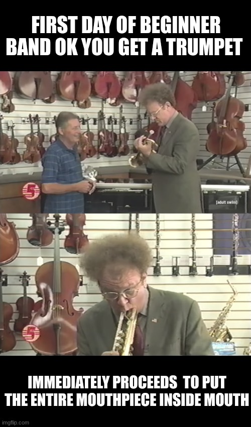 steve brule plays trumpet |  FIRST DAY OF BEGINNER BAND OK YOU GET A TRUMPET; IMMEDIATELY PROCEEDS  TO PUT THE ENTIRE MOUTHPIECE INSIDE MOUTH | image tagged in dr steve brule,trumpet,check it out,music | made w/ Imgflip meme maker
