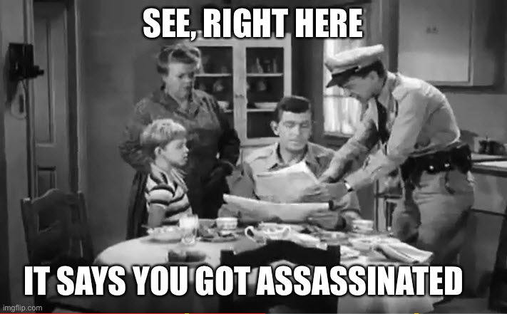 Andy Griffith News | SEE, RIGHT HERE IT SAYS YOU GOT ASSASSINATED | image tagged in andy griffith news | made w/ Imgflip meme maker