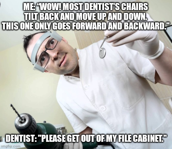 Dentist with drill | ME: “WOW! MOST DENTIST’S CHAIRS TILT BACK AND MOVE UP AND DOWN. THIS ONE ONLY GOES FORWARD AND BACKWARD."; DENTIST: "PLEASE GET OUT OF MY FILE CABINET." | image tagged in dentist with drill | made w/ Imgflip meme maker