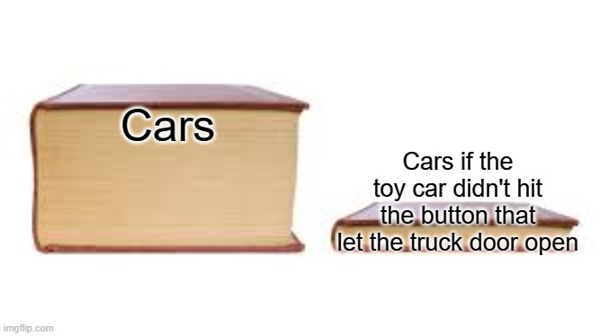 Big book small book | Cars; Cars if the toy car didn't hit the button that let the truck door open | image tagged in big book small book,cars | made w/ Imgflip meme maker