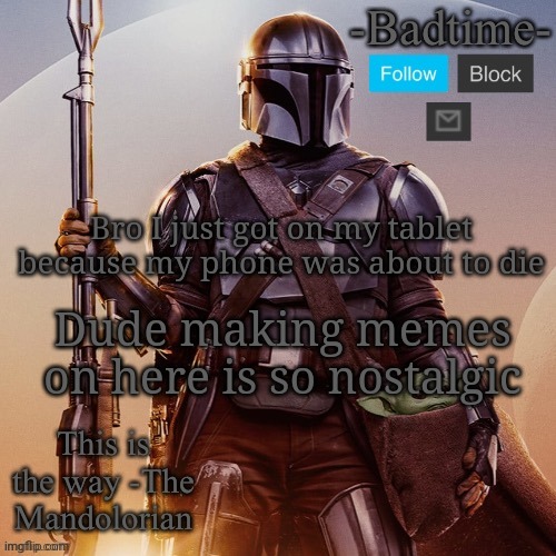 Badtime’s mandolorian announcement | Bro I just got on my tablet because my phone was about to die; Dude making memes on here is so nostalgic | image tagged in badtime s mandolorian announcement | made w/ Imgflip meme maker