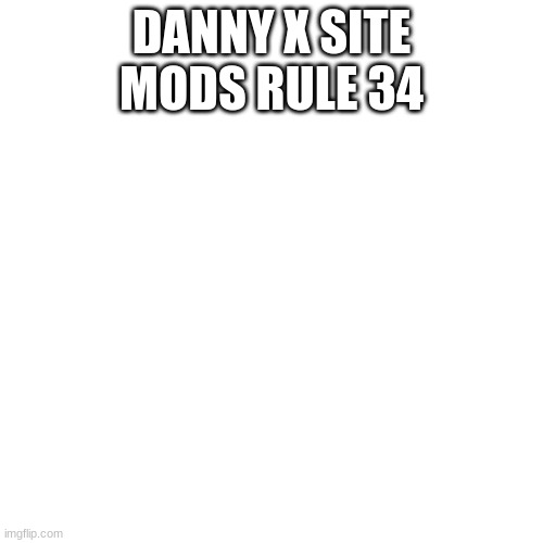 Blank Transparent Square | DANNY X SITE MODS RULE 34 | image tagged in memes,blank transparent square | made w/ Imgflip meme maker