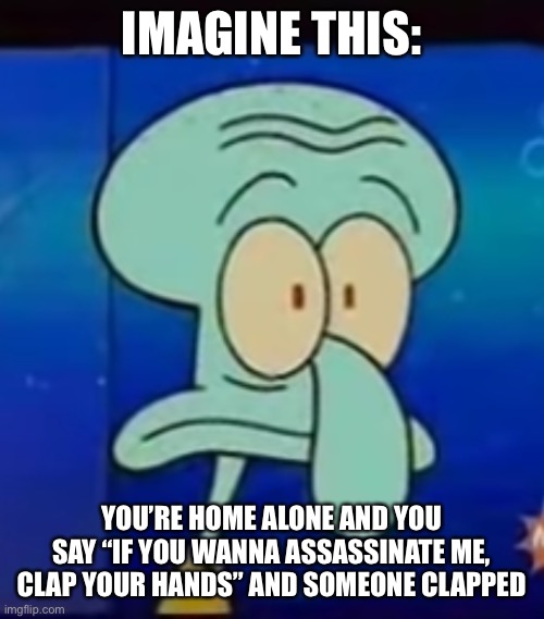 worried squidward | IMAGINE THIS:; YOU’RE HOME ALONE AND YOU SAY “IF YOU WANNA ASSASSINATE ME, CLAP YOUR HANDS” AND SOMEONE CLAPPED | image tagged in worried squidward | made w/ Imgflip meme maker