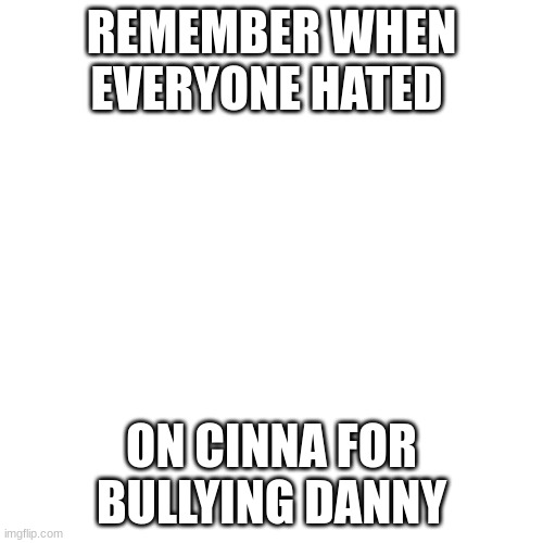 Blank Transparent Square | REMEMBER WHEN EVERYONE HATED; ON CINNA FOR BULLYING DANNY | image tagged in memes,blank transparent square | made w/ Imgflip meme maker