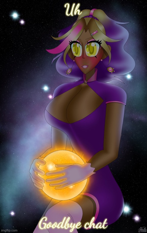 Kashiko holding the Sun | Uh; Goodbye chat | image tagged in kashiko holding the sun | made w/ Imgflip meme maker