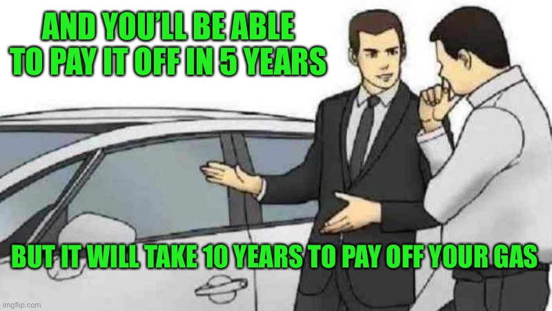 Car Salesman Slaps Roof Of Car Meme | AND YOU’LL BE ABLE TO PAY IT OFF IN 5 YEARS BUT IT WILL TAKE 10 YEARS TO PAY OFF YOUR GAS | image tagged in memes,car salesman slaps roof of car | made w/ Imgflip meme maker