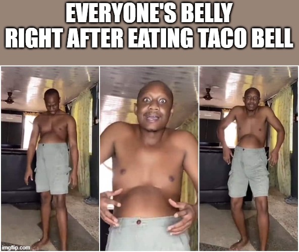Everyone's Belly Right After Eating Taco Bell | EVERYONE'S BELLY RIGHT AFTER EATING TACO BELL | image tagged in belly,big belly,taco bell,eating,funny,memes | made w/ Imgflip meme maker