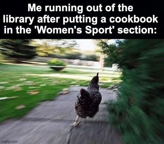 Oh lawd, watch out | Me running out of the library after putting a cookbook in the 'Women's Sport' section: | image tagged in memes,unfunny | made w/ Imgflip meme maker