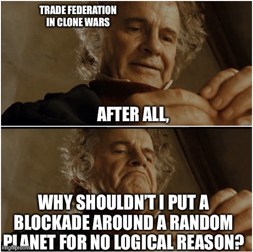 Why tho? | TRADE FEDERATION IN CLONE WARS; AFTER ALL, WHY SHOULDN’T I PUT A BLOCKADE AROUND A RANDOM PLANET FOR NO LOGICAL REASON? | image tagged in bilbo - why shouldn t i keep it | made w/ Imgflip meme maker