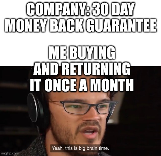 Yeah, this is big brain time | COMPANY: 30 DAY MONEY BACK GUARANTEE; ME BUYING AND RETURNING IT ONCE A MONTH | image tagged in yeah this is big brain time | made w/ Imgflip meme maker