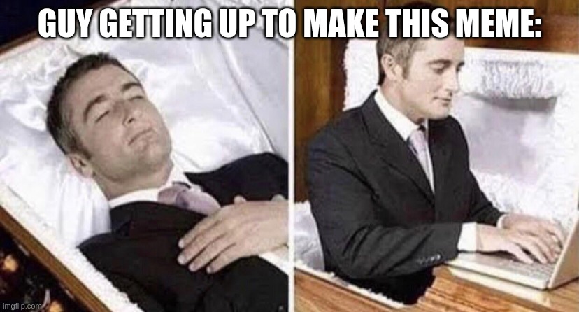 dead then alive | GUY GETTING UP TO MAKE THIS MEME: | image tagged in dead then alive | made w/ Imgflip meme maker