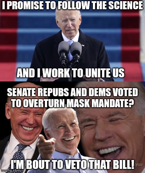 So much Science. So much Unity | I PROMISE TO FOLLOW THE SCIENCE; AND I WORK TO UNITE US; SENATE REPUBS AND DEMS VOTED
TO OVERTURN MASK MANDATE? I'M BOUT TO VETO THAT BILL! | image tagged in joe biden laughing,democrats,science,fauci,mask,covid-19 | made w/ Imgflip meme maker