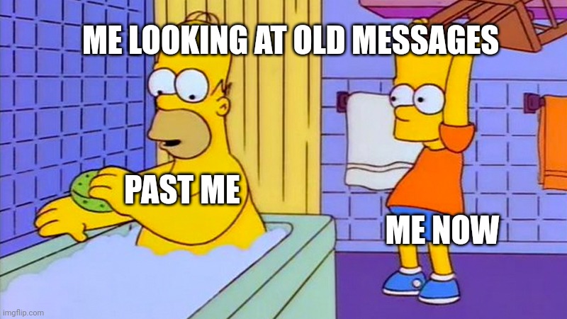 bart hitting homer with a chair | ME LOOKING AT OLD MESSAGES; ME NOW; PAST ME | image tagged in bart hitting homer with a chair | made w/ Imgflip meme maker