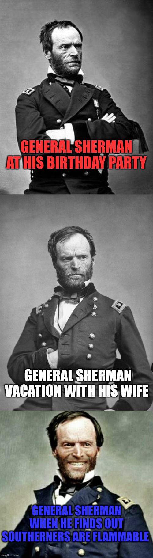 *immflamable. Fify. | GENERAL SHERMAN AT HIS BIRTHDAY PARTY; GENERAL SHERMAN VACATION WITH HIS WIFE; GENERAL SHERMAN WHEN HE FINDS OUT SOUTHERNERS ARE FLAMMABLE | image tagged in general sherman,general sherman is happy,burn em,burn em all | made w/ Imgflip meme maker