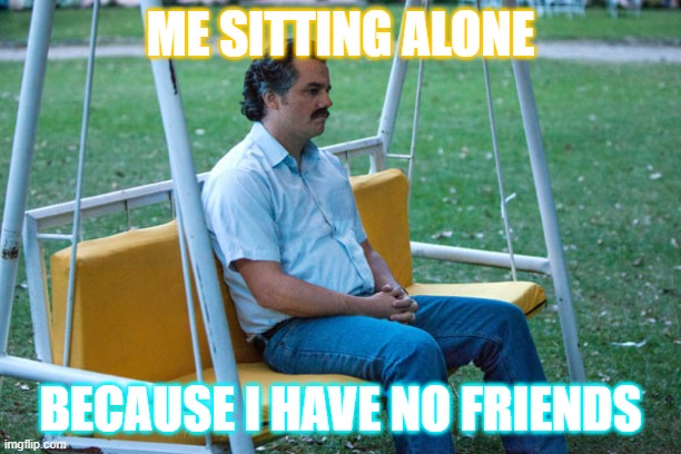 Pablo escobar waiting alone | ME SITTING ALONE; BECAUSE I HAVE NO FRIENDS | image tagged in pablo escobar waiting alone | made w/ Imgflip meme maker