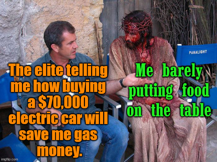 Mel Gibson and Jesus Christ | The elite telling 
me how buying 
a $70,000 
electric car will 
save me gas 
money. Me barely putting food on the table | image tagged in mel gibson and jesus christ,political meme | made w/ Imgflip meme maker