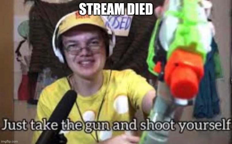 Gn | STREAM DIED | image tagged in just take the guns and shoot yourself | made w/ Imgflip meme maker