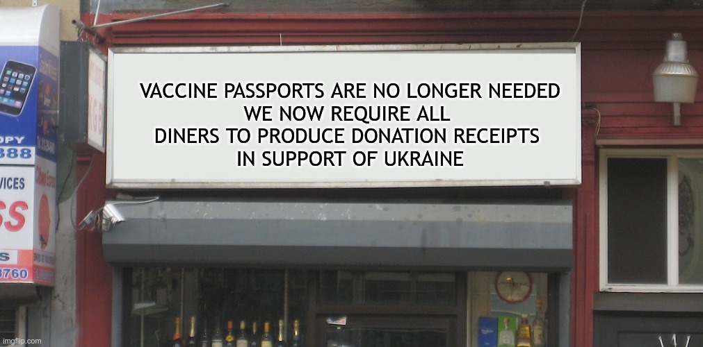 The Left | VACCINE PASSPORTS ARE NO LONGER NEEDED
WE NOW REQUIRE ALL 
DINERS TO PRODUCE DONATION RECEIPTS 
IN SUPPORT OF UKRAINE | image tagged in wag the dog,fake news,nazis | made w/ Imgflip meme maker