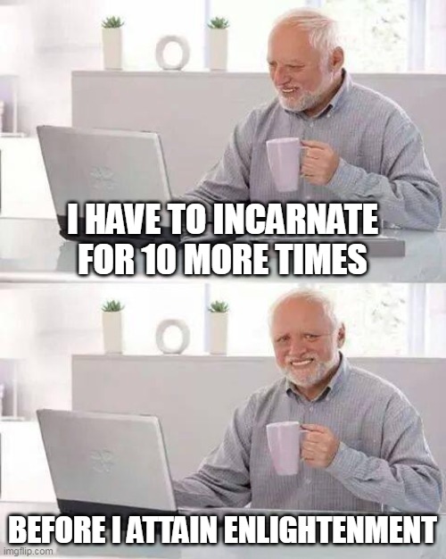 Hide the Pain Harold | I HAVE TO INCARNATE FOR 10 MORE TIMES; BEFORE I ATTAIN ENLIGHTENMENT | image tagged in memes,hide the pain harold | made w/ Imgflip meme maker