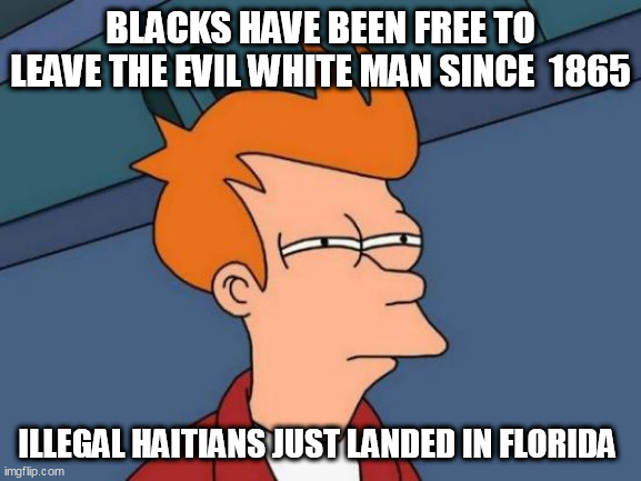 Futurama Fry Meme | BLACKS HAVE BEEN FREE TO LEAVE THE EVIL WHITE MAN SINCE  1865; ILLEGAL HAITIANS JUST LANDED IN FLORIDA | image tagged in memes,futurama fry | made w/ Imgflip meme maker