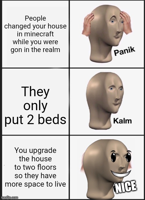 House | People changed your house in minecraft while you were gon in the realm; They only put 2 beds; You upgrade the house to two floors so they have more space to live; NICE | image tagged in memes,panik kalm panik | made w/ Imgflip meme maker