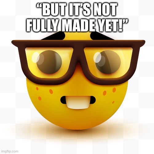 Nerd emoji | “BUT IT’S NOT FULLY MADE YET!” | image tagged in nerd emoji | made w/ Imgflip meme maker