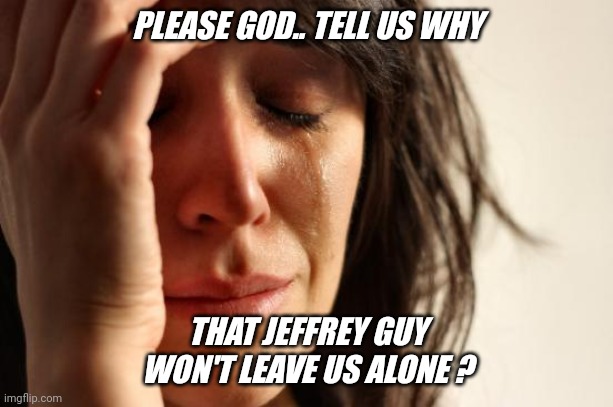 God... please help us ! | PLEASE GOD.. TELL US WHY; THAT JEFFREY GUY WON'T LEAVE US ALONE ? | image tagged in memes,first world problems,god,please,help,imgflip | made w/ Imgflip meme maker