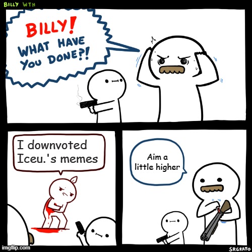 Is this a repost? | I downvoted Iceu.'s memes; Aim a little higher | image tagged in billy what have you done | made w/ Imgflip meme maker