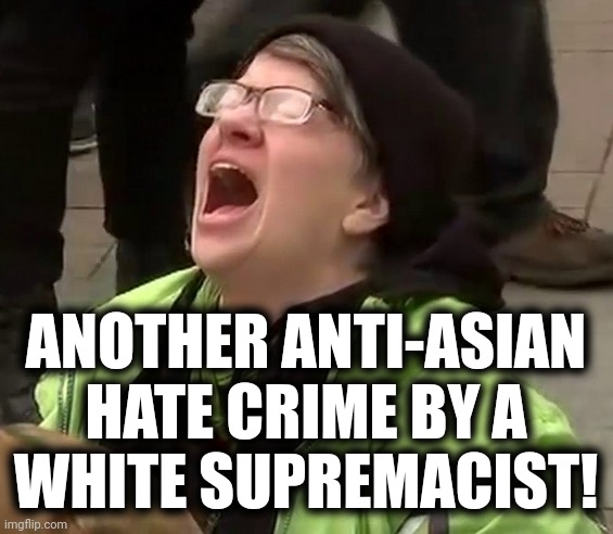 Crying liberal | ANOTHER ANTI-ASIAN HATE CRIME BY A
WHITE SUPREMACIST! | image tagged in crying liberal | made w/ Imgflip meme maker