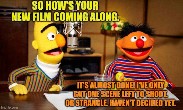 Ernie's art film |  SO HOW'S YOUR NEW FILM COMING ALONG. IT'S ALMOST DONE! I'VE ONLY GOT ONE SCENE LEFT TO SHOOT. OR STRANGLE. HAVEN'T DECIDED YET. | image tagged in bert and ernie radio,ernie,art film,kidnapping,sesame street | made w/ Imgflip meme maker