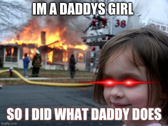 Disaster Girl | IM A DADDYS GIRL; SO I DID WHAT DADDY DOES | image tagged in memes,disaster girl | made w/ Imgflip meme maker