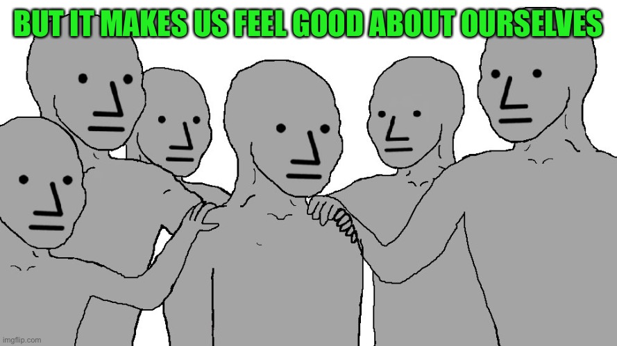 NPC Wojack | BUT IT MAKES US FEEL GOOD ABOUT OURSELVES | image tagged in npc wojack | made w/ Imgflip meme maker