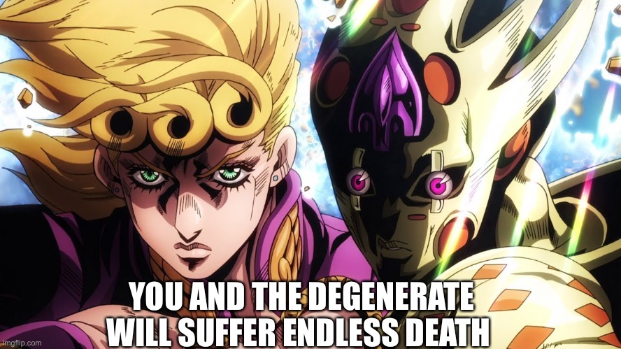 Giorno Giovanna and Golden Experience Requiem | YOU AND THE DEGENERATE WILL SUFFER ENDLESS DEATH | image tagged in giorno giovanna and golden experience requiem | made w/ Imgflip meme maker