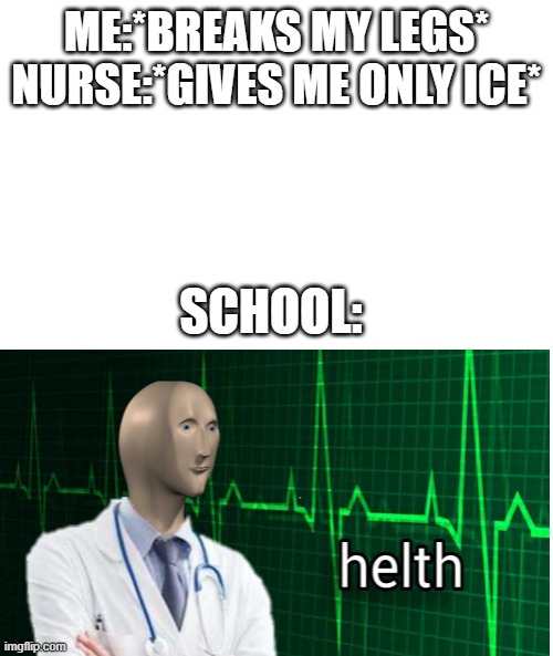 helth | ME:*BREAKS MY LEGS*
NURSE:*GIVES ME ONLY ICE*; SCHOOL: | image tagged in funny | made w/ Imgflip meme maker