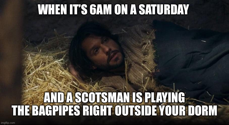 This actually happened to me and my roommate one morning. | WHEN IT’S 6AM ON A SATURDAY; AND A SCOTSMAN IS PLAYING THE BAGPIPES RIGHT OUTSIDE YOUR DORM | image tagged in the chosen,university,college | made w/ Imgflip meme maker