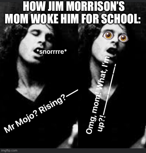 Jim Morrison | HOW JIM MORRISON’S MOM WOKE HIM FOR SCHOOL: | image tagged in jim morrison,1960s,1960s music,mojo,teenagers,the doors | made w/ Imgflip meme maker