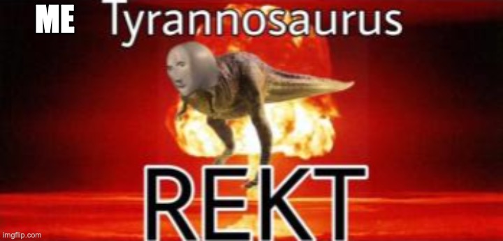 Tyrannosaurus REKT | ME | image tagged in tyrannosaurus rekt | made w/ Imgflip meme maker