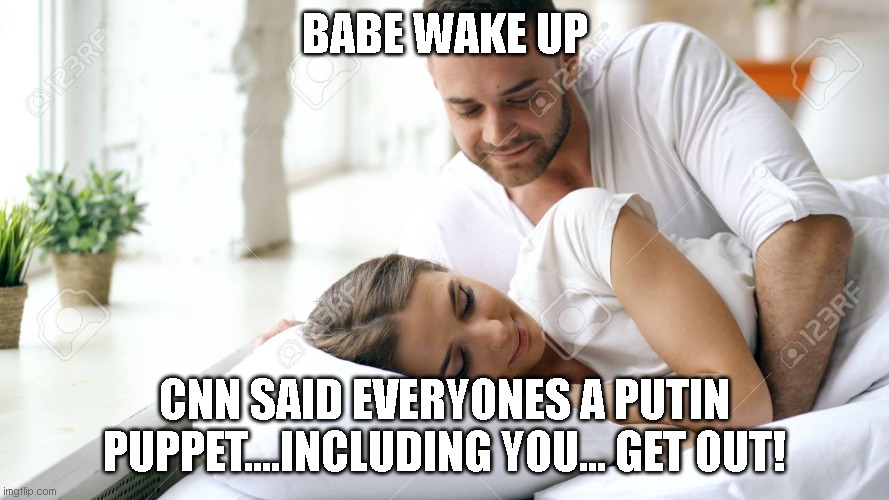 Wake Up Babe | BABE WAKE UP; CNN SAID EVERYONES A PUTIN PUPPET....INCLUDING YOU... GET OUT! | image tagged in wake up babe | made w/ Imgflip meme maker