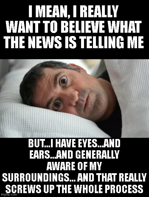 Unsettled Man | I MEAN, I REALLY WANT TO BELIEVE WHAT THE NEWS IS TELLING ME; BUT...I HAVE EYES...AND EARS...AND GENERALLY AWARE OF MY SURROUNDINGS... AND THAT REALLY SCREWS UP THE WHOLE PROCESS | image tagged in unsettled man | made w/ Imgflip meme maker