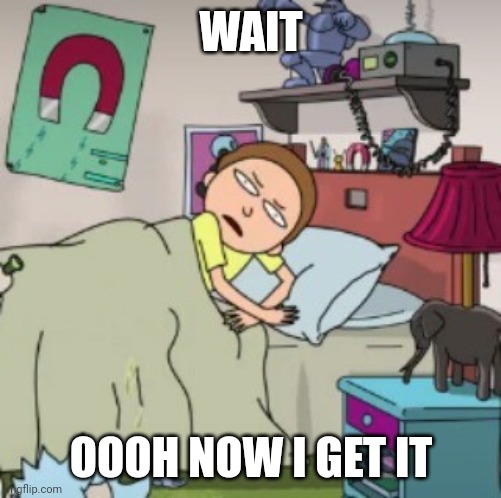 Morty bedtime realisation | WAIT OOOH NOW I GET IT | image tagged in morty bedtime realisation | made w/ Imgflip meme maker