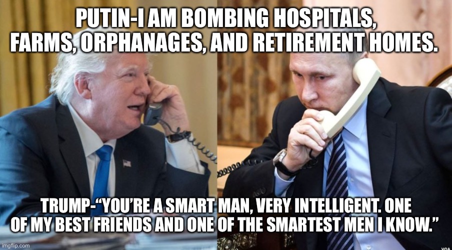 Trump Putin phone call | PUTIN-I AM BOMBING HOSPITALS, FARMS, ORPHANAGES, AND RETIREMENT HOMES. TRUMP-“YOU’RE A SMART MAN, VERY INTELLIGENT. ONE OF MY BEST FRIENDS AND ONE OF THE SMARTEST MEN I KNOW.” | image tagged in trump putin phone call | made w/ Imgflip meme maker