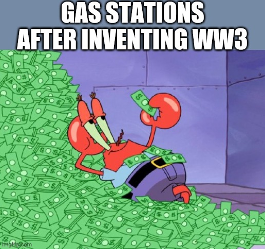 mr krabs money | GAS STATIONS AFTER INVENTING WW3 | image tagged in mr krabs money | made w/ Imgflip meme maker