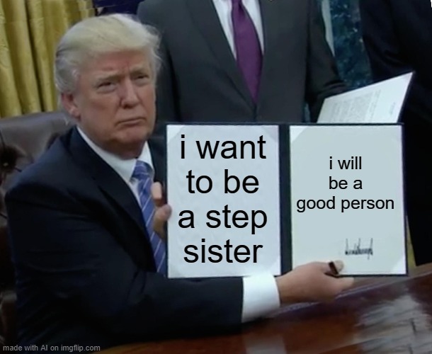 Trump Bill Signing | i want to be a step sister; i will be a good person | image tagged in memes,trump bill signing | made w/ Imgflip meme maker