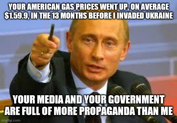 Back in the USSA | YOUR AMERICAN GAS PRICES WENT UP, ON AVERAGE $1.59.9, IN THE 13 MONTHS BEFORE I INVADED UKRAINE; YOUR MEDIA AND YOUR GOVERNMENT ARE FULL OF MORE PROPAGANDA THAN ME | image tagged in pointing putin,where's the beef,it's what's for dinner,time travel,lucky,pigs fly | made w/ Imgflip meme maker