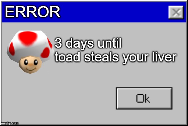 toad is back | ERROR; 3 days until
toad steals your liver | image tagged in windows error message,memes,meme,toad,super mario | made w/ Imgflip meme maker