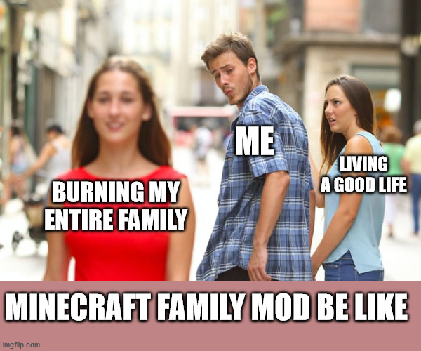 lol | ME; LIVING A GOOD LIFE; BURNING MY ENTIRE FAMILY; MINECRAFT FAMILY MOD BE LIKE | image tagged in memes,distracted boyfriend | made w/ Imgflip meme maker