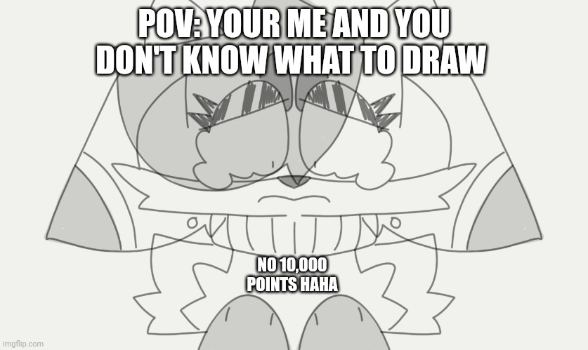 Idk my drain cells aren't working properly :1 | POV: YOUR ME AND YOU DON'T KNOW WHAT TO DRAW; NO 10,000 POINTS HAHA | made w/ Imgflip meme maker