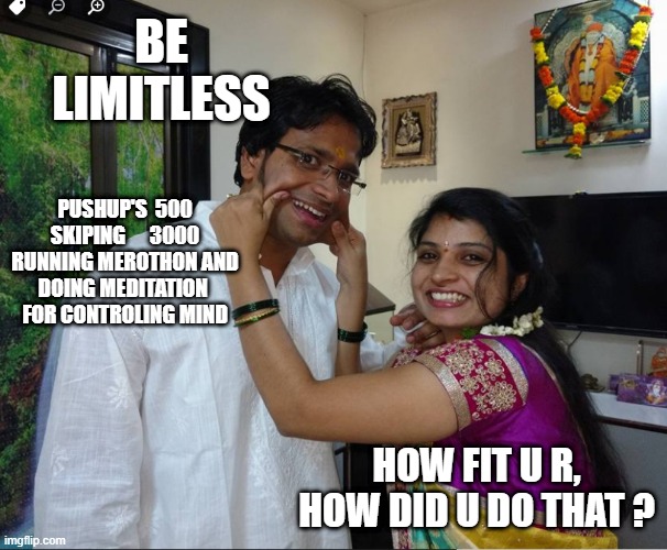 be limitless |  BE LIMITLESS; PUSHUP'S  500
SKIPING      3000
RUNNING MEROTHON AND
DOING MEDITATION 
FOR CONTROLING MIND; HOW FIT U R,
HOW DID U DO THAT ? | image tagged in limitless | made w/ Imgflip meme maker