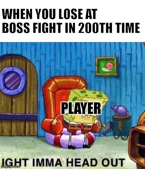 it was painful | WHEN YOU LOSE AT BOSS FIGHT IN 200TH TIME; PLAYER | image tagged in memes,spongebob ight imma head out | made w/ Imgflip meme maker