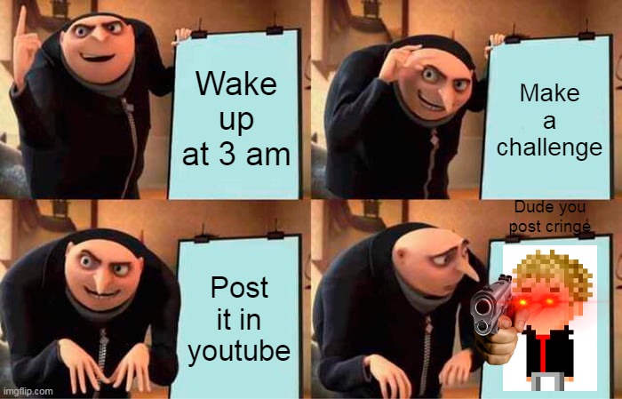 3 am youtubers: | Wake up at 3 am; Make a challenge; Dude you post cringe; Post it in youtube | image tagged in memes,gru's plan | made w/ Imgflip meme maker